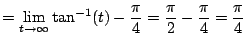 $\displaystyle = \lim_{t\to\infty} \tan^{-1}(t) - \frac{\pi}{4} = \frac{\pi}{2} - \frac{\pi}{4} = \frac{\pi}{4}$