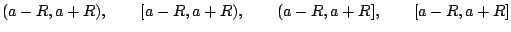 $\displaystyle (a-R, a+R), \qquad [a-R, a+R), \qquad (a-R, a+R], \qquad [a-R, a+R]
$