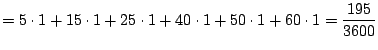 $\displaystyle =5 \cdot 1 + 15 \cdot 1 + 25 \cdot 1 + 40 \cdot 1 +
50 \cdot 1 + 60 \cdot 1 = \frac{195}{3600}$