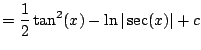$\displaystyle = \frac{1}{2} \tan^2(x) - \ln\vert\sec(x)\vert + c$