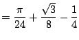 $\displaystyle = \frac{\pi}{24} + \frac{\sqrt{3}}{8} - \frac{1}{4}$
