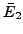 $ \bar{E}_2$