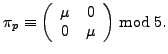 $\displaystyle \pi_p \equiv \left(\begin{array}{cc}\mu&0 0&\mu\end{array}\right)\bmod 5.
$