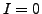 $ I=0$
