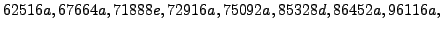 $\displaystyle 62516a, 67664a, 71888e, 72916a, 75092a, 85328d, 86452a, 96116a,$