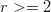 $r >= 2$